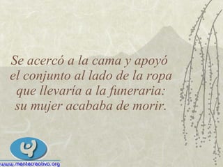 Se acercó a la cama y apoyó  el conjunto al lado de la ropa que llevaría a la funeraria: su mujer acababa de morir. 