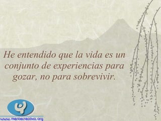 He entendido que la vida es un conjunto de experiencias para gozar, no para sobrevivir. 