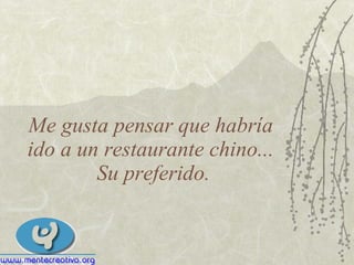 Me gusta pensar que habría  ido a un restaurante chino...  Su preferido. 