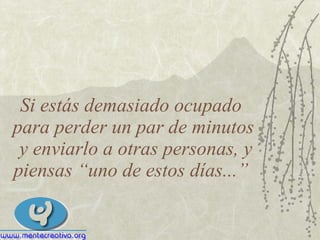Si estás demasiado ocupado  para perder un par de minutos  y enviarlo a otras personas, y piensas “uno de estos días...”  
