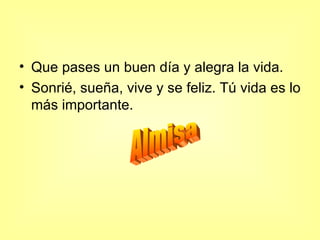 Que pases un buen día y alegra la vida. Sonrié, sueña, vive y se feliz. Tú vida es lo más importante. Almisa 