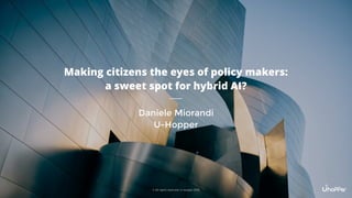 © All rights reserved, U-Hopper 2019
Making citizens the eyes of policy makers:
a sweet spot for hybrid AI?
Daniele Miorandi
U-Hopper
 