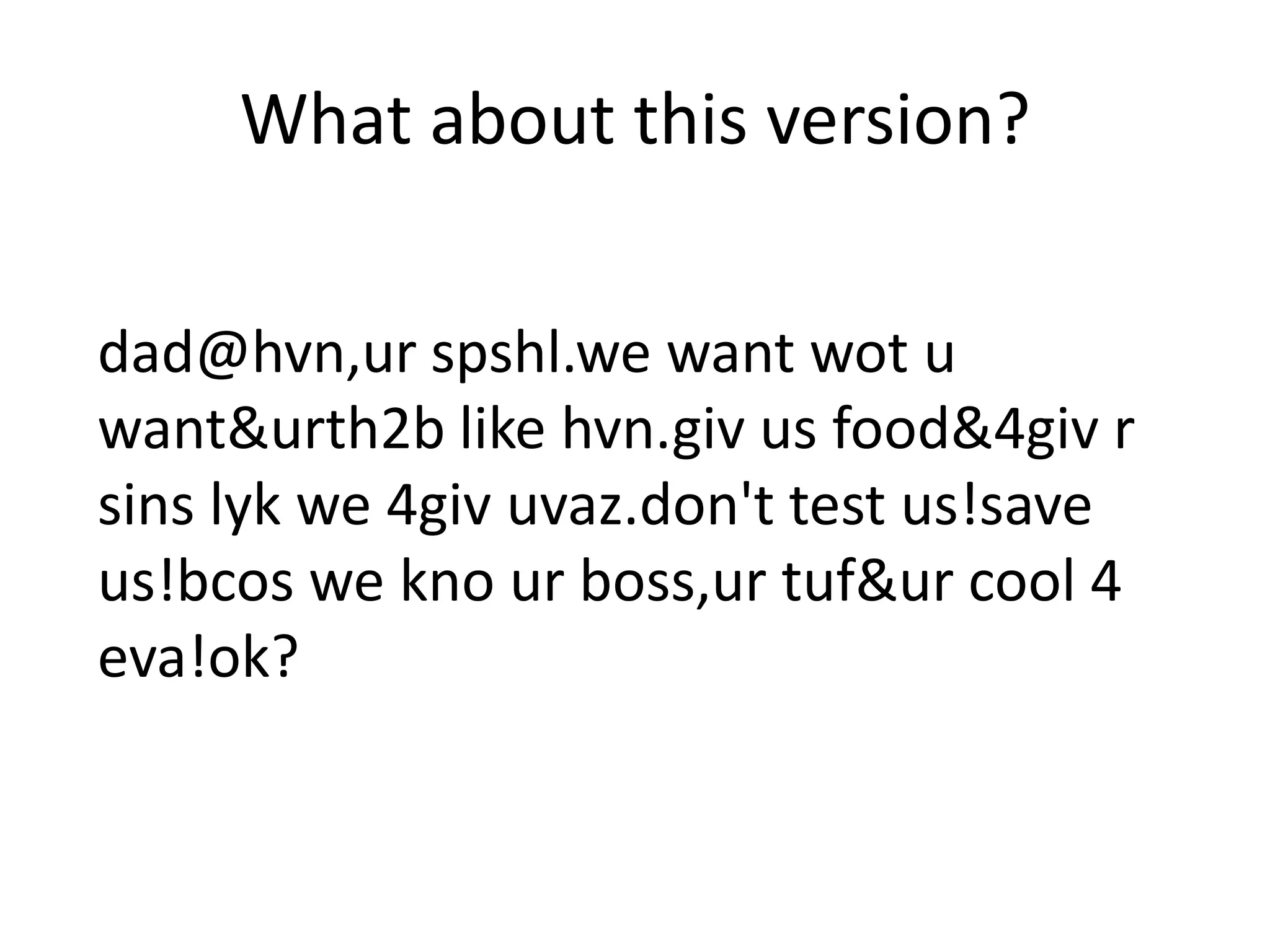 What about this version?

dad@hvn,ur spshl.we want wot u
want&urth2b like hvn.giv us food&4giv r
sins lyk we 4giv uvaz.don't test us!save
us!bcos we kno ur boss,ur tuf&ur cool 4
eva!ok?
 