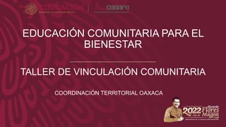 EDUCACIÓN COMUNITARIA PARA EL
BIENESTAR
TALLER DE VINCULACIÓN COMUNITARIA
COORDINACIÓN TERRITORIAL OAXACA
 
