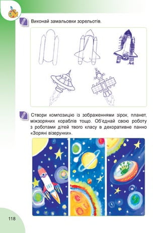 Виконай замальовки зорельотів.
Створи композицію із зображеннями зірок, планет,
міжзоряних кораблів тощо. Об'єднай свою роботу
з роботами дітей твого класу в декоративне панно
«Зоряні візерунки».
118
 