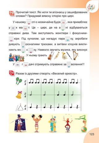 Прочитай текст. Які ноти ти впізнаєш у зашифрованих
словах? Придумай власну історію про цирк.
У нашому сті є незвичайна будів-----, яка приваблює
у х ма т. Це - цирк, де на а=ні відбуваються
справжні дива. Там виступають жонглери і фокусники-
кіри. Під куполом, що нагадує пара == ку, акробати
дивують сконалими трюками, а витівки клоунів викли-
кають мо— с =ху. Навколо звучить музика, яку виконує
о
ньому грають
123
 
