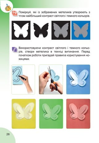 Поміркуй, які із зображених метеликів утворюють з
тлом найбільший контраст світлого і темного кольорів.
Використовуючи контраст світлого і темного кольо­
рів, створи метелика в техніці витинання. Перед
початком роботи пригадай правила користування но­
жицями.
26
 