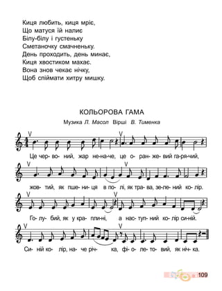 109
КО О ОВА ГАМА
Музика Масо Вір і именка
е чер во ний ар не на че е о ран е вий га ря чий
ов тий як п е ни я в по лі як тра ва зе ле ний ко лір.
Го лу бий як у кра пли ні а нас туп ний ко лір си ній.
и ній ко лір на че річ ка і о ле то вий як ніч ка.
Ки я л бить ки я рі
о атуся їй нали
ілу білу і густеньку
етаночку с ачненьку.
ень проходить день ина
Ки я хвостико аха .
Вона знов чека нічку
об спій ати хитру и ку.
 