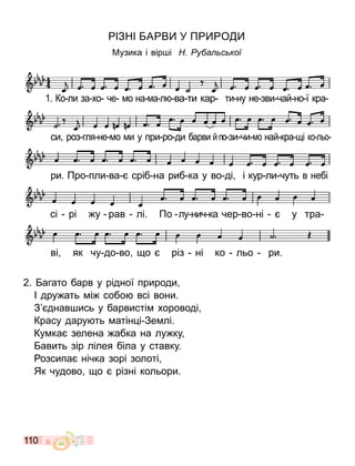 110
ІЗНІ А В У П О
Музика і вір і Ру а с кої
1. Ко ли за хо че о на а л ва ти кар ти ну не зви чай но ї кра
ри. Про пли ва сріб на риб ка у во ді і кур ли чуть в небі
сі рі у рав лі. По лу нич ка чер во ні у тра
ві як чу до во о різ ні ко льо ри.
си роз гля не о и у при ро ди барви йпо зи чи о най кра і ко льо
2. агато барв у рідної природи
І дру ать і собо всі вони.
З днав ись у барвисті хороводі
Красу дару ть атін і Зе лі.
Ку ка зелена абка на лу ку
авить зір лілея біла у ставку.
озсипа нічка зорі золоті
Як чудово о різні кольори.
 