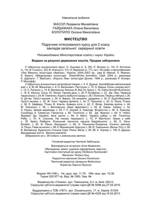 Головний редактор Наталія Заблоцька
Відповідальна за випуск Алла Кравченко
Обкладинка, макет, художнє оформлення, верстка,
підготовка ілюстрацій до друку Людмили Кузнецової
Малюнки Тетяни Кущ
Педагогічні малюнки Оксани Колотило
Технічний редактор Цезарина Федосіхіна
Коректор Лариса Леуська
Навчальне видання
МАСОЛ Людмила Михайлівна
ГАЙДАМАКА Олена Василівна
КОЛОТИЛО Оксана Миколаївна
МИСТЕЦТВО
Підручник інтегрованого курсу для 2 класу
закладів загальної середньої освіти
Рекомендовано Міністерством освіти і науки України
У підручнику використано вірші: О. Кушніра (с. 6, 26); Л. Вознюк (с. 10); Л. Костенко
(с. 14); В. Стаха (с. 20); В. Кленца (с. 51); Н. Карпенко (с. 71); на с. 58 кадри з мультфільмів:
«Лис Микита» (кіностудія «Фрески», Україна, 2005–2007 рр., ідея В. Кметик, П. Мовчан,
Е. Кирич); «Мадагаскар» (кіностудія DreamWorks Animation, США, 2005 р., режисери
Е. Дарнелл, Т. МакГрат); «Король Лев» (кіностудія Діснея, 1994 р., режисери Р. Аллерс,
Р. Мінкофф).
У підручнику використано репродукції творів: с. 4. К. Дудник. Кульбабково-метеликовий
рай; с. 6. Ж.-М. Жаньячик; с. 8. О. Васянович. Пастушок; с. 10. О. Кваша. Осінь у моєму місті;
с. 12. С. Русинко; с. 14. В. Валевська. Калина; В. Ван Гог. Іриси; с. 16. Cathy Horvath Buchanan;
с. 18. Е. Хансон. Осінь. Ю. Лесюк. Гарний день; с. 20. Р. Хогфелдт; с. 22. Дж. Ліао. Червона
парасолька;с.24.М.Тимченко.Ходитьгарбузпогороду;с.26.І.Колісник.Перецьіяблука;с.28.
Н. Дігтяр. Троїсті музики; с. 29. А. Вереш. Ой заграйте, дударики; с. 30. Н. Курій-Максимів.
Троїсті музики; с. 32. Ж. Уолл. Чарівна флейта; с. 34. П. Прокопів; с. 35. О. Ліола. Птахи;
с. 38. Е. Шеферд. Птахи; В. Хом’як. Кумедні коти; с. 42. С. Вілер. Казкова країна; с. 44.
М. Тимченко; с. 46. І. Вапнярська. Зима (фрагмент); с. 50. Д. Леван. Узимку; с. 52.
Л. Лукаш. Зимові мережива; с. 54. Г. Л. Хоккей; Х. Хоехлер. Фігуристка; с. 56. Х. Хоехлер.
Сноуборд; К. Семенчук. Гімнастка; с. 60. Тінгатінга; с. 62. Дж. Франкіс; с. 64. Н. Чубко.
Журавлі; Дж. Одюбон. Біла чапля; с. 66. А. Матіс. Червоні рибки; с. 68. Тінгатінга.
Риби; с. 70. А. Соколов. На тихому перехресті; с. 72. Р. Мак-Колл. Замок у небі;
с. 78. Брати Лімбурги. Розкішний часослов герцога Беррійського; с. 80. E. Davy-
Bouttier; с. 82. Ф. Панко. Бандурист; с. 84. О. Пишненко-Злиденна. Сонячні зайчики;
А. Пікуш. Пави на калині; с. 86. К. Маковський. Красуня; с. 88. В. Тимошенко. Весна. Літо; с. 90.
В. Валевська. Будиночок тітоньки Сови. Ранок. Вечір; с. 94, 96. К. Уорнер; с. 100. К. Дудник.
Мандрівники життя. Весела компанія.
Зображення на с. 96 подано з навчальною метою.
Видано за рахунок державних коштів. Продаж заборонено
Формат 84×108/16. Ум. друк. арк. 11,76. Обл.-вид. арк. 10,38.
Тираж 205 977 пр. Вид. №.1993. Зам. №
       
Видавництво «Генеза», вул. Тимошенка, 2-л, м. Київ, 04212.
Свідоцтво суб’єкта видавничої справи серія ДК № 5088 від 27.04.2016.
Віддруковано у ТОВ «ПЕТ», вул. Ольмінського, 17, м. Харків, 61024.
Свідоцтво суб’єкта видавничої справи серія ДК № 4526 від 18.04.2013.
 