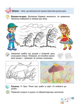 23
а а а адка опо о и арвику визначити чи правильно
ясолька зобразила в пейза і рух вітру.
На ал й грибок під до е у вітряний день
ко орові о ів і . По іркуй як потрібно ал
вати до ик пря и и чи коси и триха и.
анка. Р ре Пісня про гриби із серії «З л бов до
дітей».
Порівняй трихи в узи і та образотворчо у исте тві.
и лінія о викону ться одни коротки рухо руки.
 