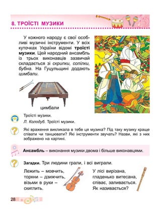 28
У ко ного народу свої особ
ливі узичні інстру енти. У всіх
куточках України відо і с
м ики. ей народний анса бль
із трьох виконав ів зазвичай
склада ться зі скри ки со і ки
у на. На Гу уль ині дода ть
им а и.
роїсті узики.
о оду роїсті узики.
Які вра ення викликала в тебе я узика Під таку узику кра е
співати чи тан вати Які інстру енти звучать Назви які з них
зобра ено на картині.
а адки ри л дини грали і всі виграли.
и бали
Ансам л виконання узики дво а і біль е виконав я и.
ри л дини грали і всі виграли
е ить овчить
торкни дзи чить
візь и в руки
скиглить.
У лісі вирізана
гладенько витесана
співа залива ться.
Як назива ться
Т О СТ М ИКИ
 