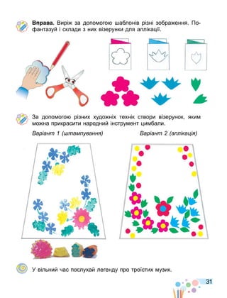 31
а а. Вирі за допо ого аблонів різні зобра ення. По
антазуй і склади з них візерунки для апліка ії.
За допо ого різних худо ніх технік створи візерунок яки
о на прикрасити народний інстру ент и бали.
аріант там уванн аріант а іка і
У вільний час послухай легенду про троїстих узик.
 