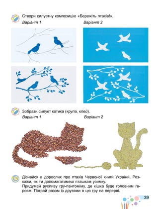 39
твори силуетну ко пози і « ере іть птахів ».
аріант аріант
Зобрази силует котика кру а к е .
аріант аріант
ізнайся в дорослих про птахів Червоної книги України. оз
ка и як ти допо агати е пта ка узи ку.
Приду ай рухливу гру панто і у де кі ка буде головни ге
ро . Пограй разо із друзя и в гру на перерві.
 
