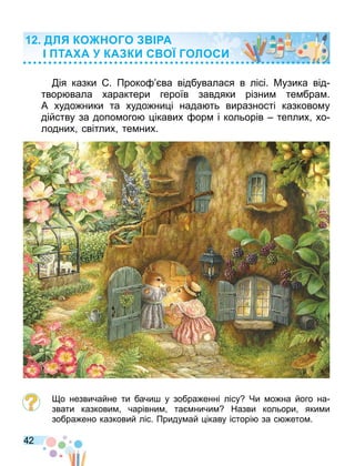 42
ія казки . Проко ва відбувалася в лісі. Музика від
твор вала характери героїв завдяки різни те бра .
А худо ники та худо ни і нада ть виразності казково у
дійству за допо ого ікавих ор і кольорів теплих хо
лодних світлих те них.
о незвичайне ти бачи у зобра енні лісу Чи о на його на
звати казкови чарівни та ничи Назви кольори яки и
зобра ено казковий ліс. Приду ай ікаву історі за с ето .
ДЛ КО ОГО А
ТА А КА КИ С О ГОЛОСИ
 