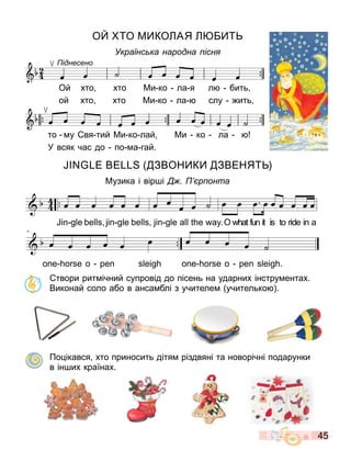 45
О О М КО АЯ
Українс ка народна існ
Ой хто хто Ми ко ла я л бить
ой хто хто Ми ко ла слу ить
то у вя тий Ми ко лай Ми ко ла
У всяк час до по а гай.
іднесено
ЗВОН К ЗВЕНЯ
Музика і вір і р онта
твори рит ічний супровід до пісень на ударних інстру ентах.
Виконай соло або в анса блі з учителе учителько .
По ікався хто приносить дітя різдвяні та новорічні подарунки
в ін их країнах.
.
.
œ œ œ œ œ œ
JIN GLE BELLS,JING LE BELLS,
œ œ
œ œ ˙
GIN GLE ON THE WAY.
œ œ œ œ œ œ œ œ œ
OH!WHATFUN IT IS TO RIDE IN A
- - -
4
œ œ œ œ œ œ
ONE HORSE O PEN SLEIGH
œ œ œ œ ˙
ONE HORSE O PEN SLEIGH.
- - - -
jingle bells_shot
Партитура
œ œ œ œ œ œ
JIN GLE BELLS,JING LE BELLS,
œ œ œ œ ˙
GIN GLE ON THE WAY.
œ œ œ œ œ œ œ œ œ
OH!WHATFUN IT IS TO RIDE IN A
- - -
4
œ œ œ œ œ œ
ONE HORSE O PEN SLEIGH
œ œ œ œ ˙
ONE HORSE O PEN SLEIGH.
- - - -
jingle bells_shot
Партитура
 