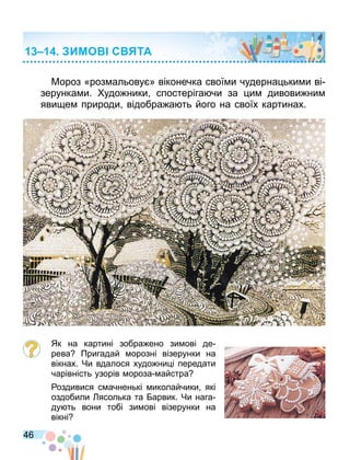 46
Мороз «роз альову » віконечка свої и чудерна ьки и ві
зерунка и. удо ники спостеріга чи за и дивови ни
яви е природи відобра а ть його на своїх картинах.
Як на картині зобра ено зи ові де
рева Пригадай орозні візерунки на
вікнах. Чи вдалося худо ни і передати
чарівність узорів ороза айстра
оздивися с ачненькі иколайчики які
оздобили ясолька та арвик. Чи нага
ду ть вони тобі зи ові візерунки на
вікні
ИМО С ТА
 