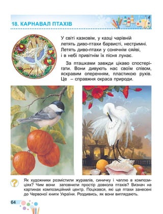 64
У світі казкові у каз і чарівній
летять диво птахи барвисті нестри ні.
етять диво птахи у сонячні сяйві
і в небі привітні їх пісня луна .
За пта ка и зав ди ікаво спостері
гати. Вони диву ть нас свої співо
яскрави оперення пластико рухів.
е справ ня окраса природи.
Як худо ники роз істили уравлів синичку і чапл в ко пози
іях Чи вони заповнили простір довкола птахів Визнач на
картинах ко пози ійний ентр. По ікався які е птахи занесені
до Червоної книги України. оздивись як вони вигляда ть.
КА А АЛ ТА
 