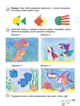 69
а а Уяви себе підводни чарівнико : з різних гео етрич
них ігур утвори рибок то о.
На ал й рибок в акваріу і воскові о ів і . За арбуй арку
блакитно арбо різних відтінків акваре .
аріант аріант
аріант аріант
Приду ай власні ікаві видко овки про звірів птахів риб.
 