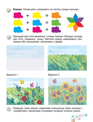 7
а а Потренуйся утвор вати на палітрі похідні кольори.
Пригадай свої літні вра ення і створи пейза «Яскраві спогади
про літо» акваре уа . Квіточки о на на ал вати пен
злико або пальчика и з очени и у арбу.
аріант аріант
По іркуй який пейза сприяти е поліп енн твого настро і
«зігрівати е» при ни и спогада и холодної осінньої днини.
 