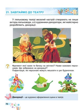 76
У ляльково у театрі веселий настрій створ ть не ли е
актори ляльководи а й худо ники декоратори які айстерно
розробля ть декора ії.
раг ент якої казки ти бачи на світлині Назви казкових персо
на ів. о зобра ено на декора ії
По антазуй які персона і о уть е кати в их будиночках.
А ТАЙМО ДО Т АТ
Дек а е худо н о ор лення с ени в театрі.
 