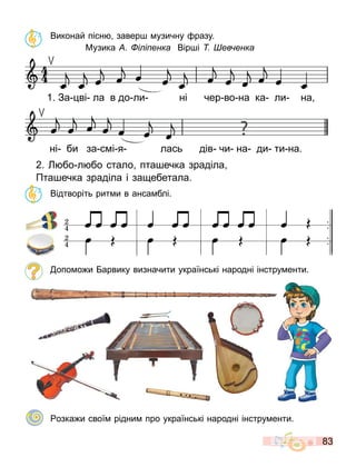 83
Виконай пісн завер узичну разу.
Музика і і енка Вір і ев енка
2. бо л бо стало пта ечка зраділа
Пта ечка зраділа і за ебетала.
Відтворіть рит и в анса блі.
опо о и арвику визначити українські народні інстру енти.
озка и свої рідни про українські народні інстру енти.
1. За ві ла в до ли ні чер во на ка ли на
ні би за с і я лась дів чи на ди ти на.
 