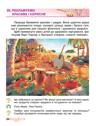 94
Природа без е но красива і едра. Вона орічно дару
на різно анітні плоди соковиті іл і трави і багато того
о корисни для на ого ізичного і духовного здоров я.
об привернути увагу дітей до здорового харчування о
тогра Карл Уорнер з Австралії створ «с ачні пейза і».
о зобра ено на картині Які е о ії вона виклика З яких корис
них продуктів створені пред ети й інстру енти на пейза і
о Моріа ака аката.
е бри яких інстру ентів си онічного оркестру ти впізна
пробуй відтворити оплеска и рит твору під час зарядки.
КЛАМ МО
К АСИ КО ИС
 