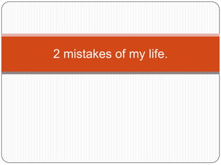 2 mistakes of my life.
 