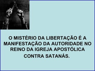 O MISTÉRIO DA LIBERTAÇÃO É A
MANIFESTAÇÃO DA AUTORIDADE NO
  REINO DA IGREJA APOSTÓLICA
       CONTRA SATANÁS.
 