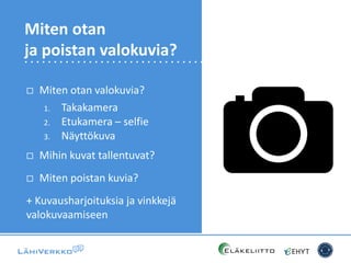  Miten otan valokuvia?
1. Takakamera
2. Etukamera – selfie
3. Näyttökuva
 Mihin kuvat tallentuvat?
 Miten poistan kuvia?
+ Kuvausharjoituksia ja vinkkejä
valokuvaamiseen
Miten otan
ja poistan valokuvia?
 