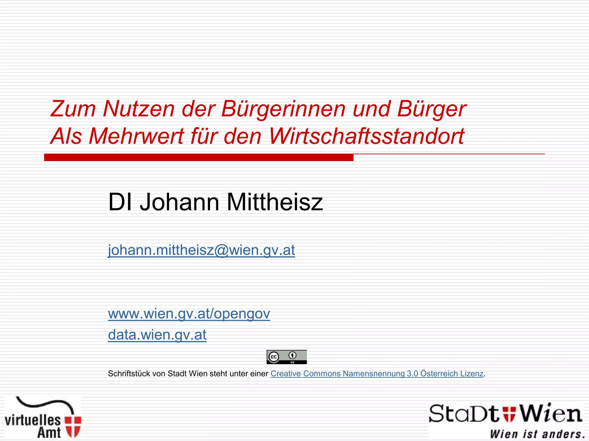 Zum Nutzen der Bürgerinnen und Bürger
Als Mehrwert für den Wirtschaftsstandort

     DI Johann Mittheisz
     johann.mittheisz@wien.gv.at



     www.wien.gv.at/opengov
     data.wien.gv.at

     Schriftstück von Stadt Wien steht unter einer Creative Commons Namensnennung 3.0 Österreich Lizenz.
 