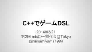 C++でゲームDSL
2014/03/21
第2回 mixC++勉強会@Tokyo
@minamiyama1994
 
