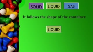 SOLID LIQUID GAS
LIQUID
It follows the shape of the container.
 