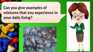 Can you give examples of
mixtures that you experience in
your daily living?
 