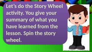 Let’s do the Story Wheel
activity. You give your
summary of what you
have learned from the
lesson. Spin the story
wheel.
 