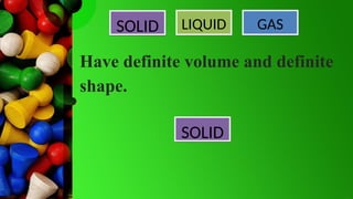 SOLID LIQUID GAS
Have definite volume and definite
shape.
SOLID
 