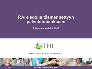 6.4.2017 1
RAI-tiedolla täsmennettyyn
palvelulupaukseen
RAI-seminaari 6.4.2017
Mitä kenelle RAI-tiedolla / Matti Mäkelä
 