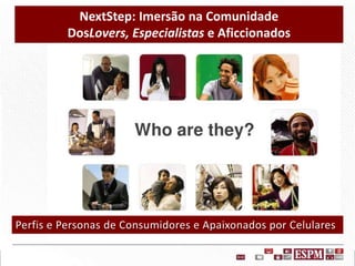 NextStep: Imersão na Comunidade
DosLovers, Especialistas e Aficcionados

Perfis e Personas de Consumidores e Apaixonados por Celulares

 