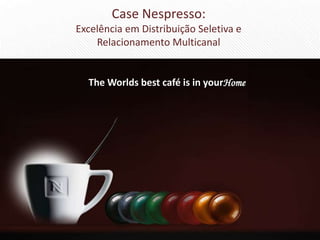 Case Nespresso:
Excelência em Distribuição Seletiva e
Relacionamento Multicanal

The Worlds best café is in yourHome

 