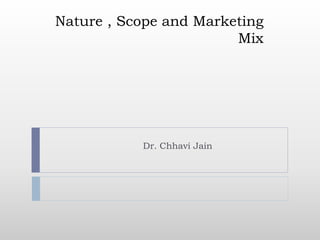 Nature , Scope and Marketing
Mix
Dr. Chhavi Jain
 