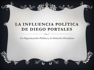 La Influencia política de diego portales La Organización Política y la Solución Portaliana 