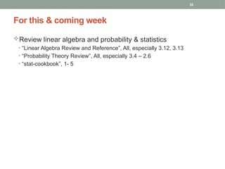 32
Review linear algebra and probability & statistics
• “Linear Algebra Review and Reference”, All, especially 3.12, 3.13
• “Probability Theory Review”, All, especially 3.4 – 2.6
• “stat-cookbook”, 1- 5
For this & coming week
 