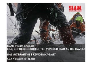SLAM // slam-shop.de
EINE ERFOLGSGESCHICHTE - VON DER ISAR AN DIE HAVEL!

DAS INTERNET ALS KUNDENMAGNET
RALF P. MÜLLER // 21.02.2013
 