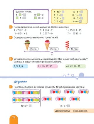 Добери числа.
1-О = О 0-П = 0
□ •1=0 0-0 = 0
ію = а
і-з = О
0-11=0
0-з=О
10-1 =.
3-1 =
110 =
з-0=О
Порівняй вирази, не обчислюючи. Зроби висновок.
0-700 + 7
17 + 1 017-17 • О О 7 + О
Склади задачу за малюнком і розв'яжи її.
Установи закономірність у кожному ряду. Яке число треба дописати?
Запиши в зошит і покажи цю закономірність.
З, 5, 7, 9, ... . 44,42,40,38......
Дія ділення
Розглянь і поясни, як можна розділити 12 кубиків на рівні частини.
12:2 = 0 12:6 =
Дві крапки (’) — знак ділення.
 