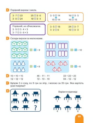 Порівняй вирази і числа.
(------------------------
3-70 22
3 • 8 О 24
25 С 3 • 6
1803-4
У
Порівняй, не обчислюючи.
3-503-4 + 3
3-703-6 + 3
3-5014 1603-5
Ф Ф
15014 16015
3-5018 2403-7
3-206 13 " 3 • 3
______________________ >
Склади вирази за малюнками.
®®®
6Е36363
6363®
ппг
сззцсз:
п п и=12
<ш <ь<ь __. . . □•■=6
000 &
и- І = 6
15+15 + 15
12 + 12 + 12
46-11-11
72-10-10
22 + 22 + 22
84-12- 12
Купили 3 л соку, по 9 грн за літр, і молоко за 20 грн. Яка вартість
усієї покупки?
Варіанти відповіді
1 2 З
 