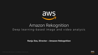 © 2018, Amazon Web Services, Inc. or its Affiliates. All rights reserved.
Ranju Das, Director – Amazon Rekognition
Amazon Rekognition
De e p l e a rn in g -b ase d imag e and vide o analysis
 