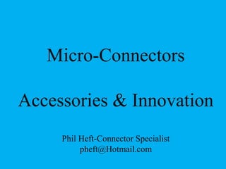 Micro-Connectors
Accessories & Innovation
Phil Heft-Connector Specialist
pheft@Hotmail.com
 