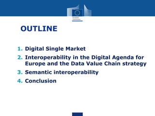 OUTLINE
1. Digital Single Market
2. Interoperability in the Digital Agenda for
Europe and the Data Value Chain strategy
3. Semantic interoperability
4. Conclusion
 