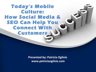 Today’s Mobile
Culture:
How Social Media &
SEO Can Help You
Connect With
Customers

Presented by: Patricia Ogilvie
www.patriciaogilvie.com

 