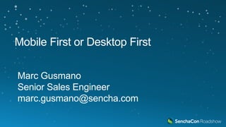 Mobile First or Desktop First
Marc Gusmano
Senior Sales Engineer
marc.gusmano@sencha.com
 